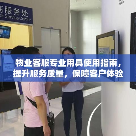 物業(yè)客服專業(yè)用具使用指南，提升服務質量，保障客戶體驗