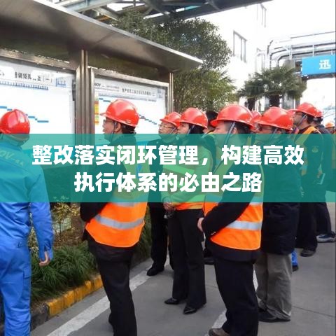 整改落實閉環(huán)管理，構(gòu)建高效執(zhí)行體系的必由之路