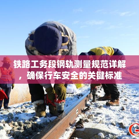 鐵路工務(wù)段鋼軌測(cè)量規(guī)范詳解，確保行車安全的關(guān)鍵標(biāo)準(zhǔn)