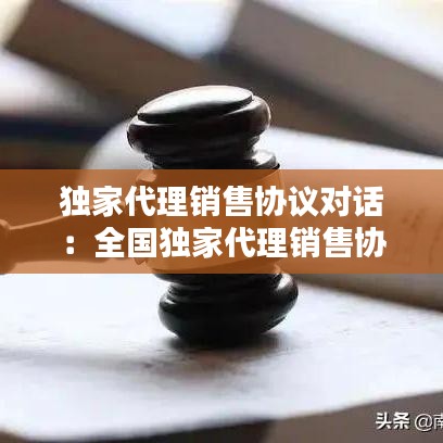 獨家代理銷售協(xié)議對話:全國獨家代理銷售協(xié)議
