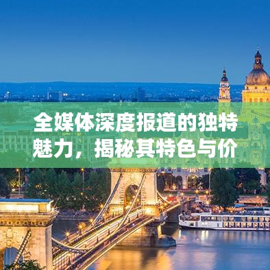 全媒體深度報(bào)道的獨(dú)特魅力，揭秘其特色與價(jià)值