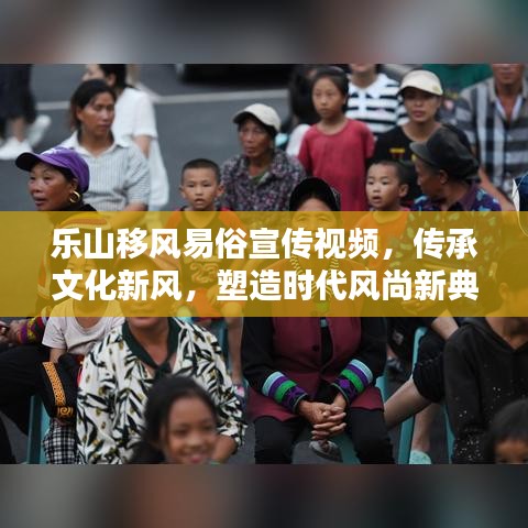 樂(lè)山移風(fēng)易俗宣傳視頻，傳承文化新風(fēng)，塑造時(shí)代風(fēng)尚新典范