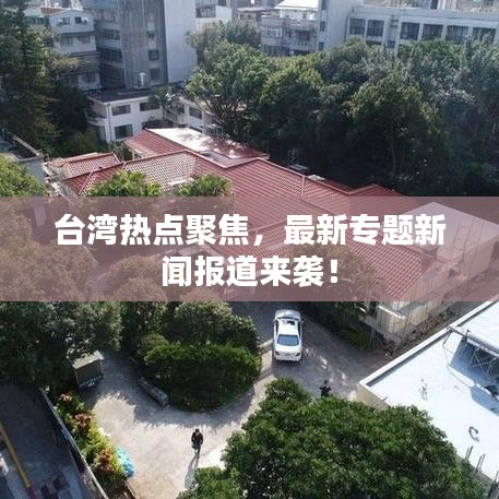 臺灣熱點(diǎn)聚焦，最新專題新聞報(bào)道來襲！