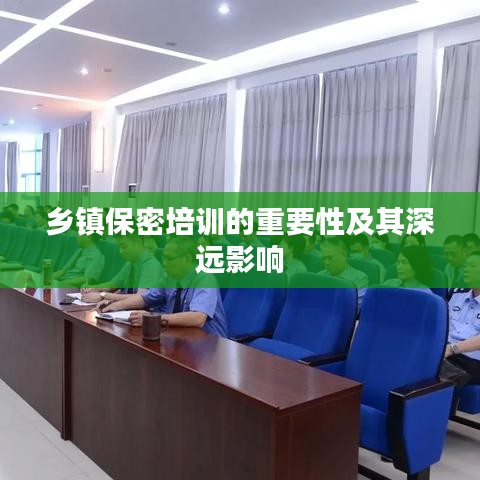 鄉(xiāng)鎮(zhèn)保密培訓的重要性及其深遠影響