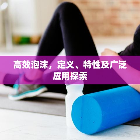 高效泡沫，定義、特性及廣泛應(yīng)用探索