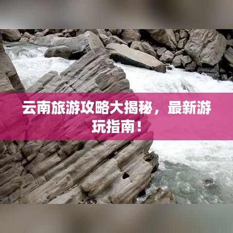 云南旅游攻略大揭秘，最新游玩指南！