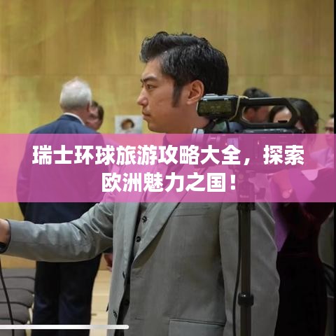 瑞士環(huán)球旅游攻略大全，探索歐洲魅力之國！