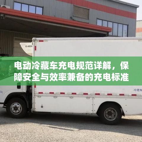 電動冷藏車充電規(guī)范詳解，保障安全與效率兼?zhèn)涞某潆姌?biāo)準(zhǔn)