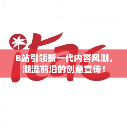 B站引領(lǐng)新一代內(nèi)容風(fēng)潮，潮流前沿的創(chuàng)意宣傳！