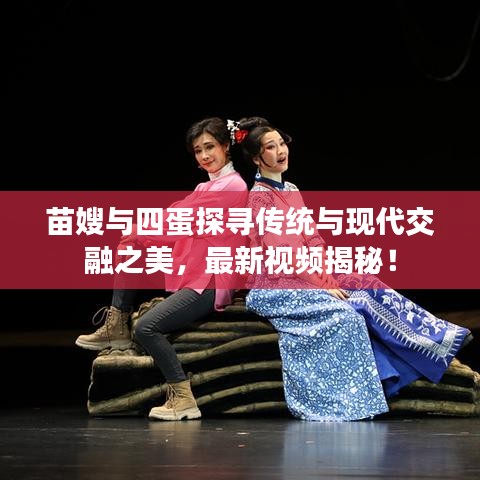 苗嫂與四蛋探尋傳統(tǒng)與現(xiàn)代交融之美，最新視頻揭秘！
