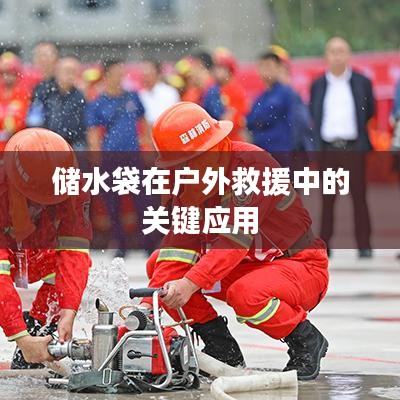 戶外救援必備神器，儲水袋的關(guān)鍵應(yīng)用