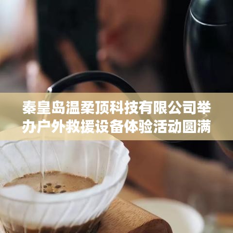 秦皇島溫柔頂科技戶外救援設(shè)備體驗(yàn)活動圓滿落幕