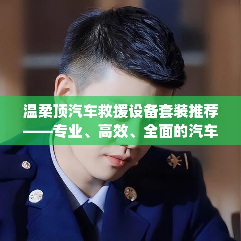 溫柔頂汽車救援設(shè)備套裝，專業(yè)高效全面解決方案