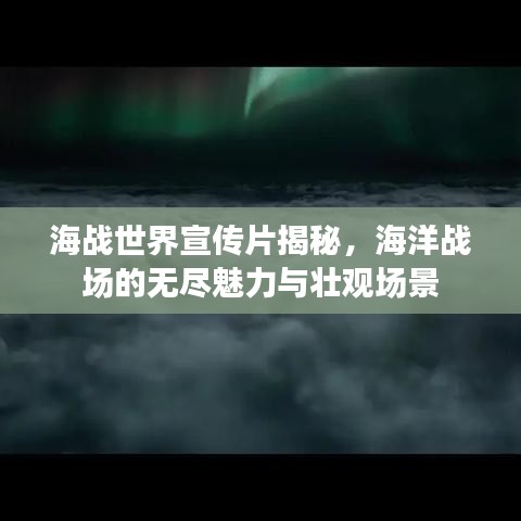 海戰(zhàn)世界宣傳片揭秘，海洋戰(zhàn)場的無盡魅力與壯觀場景