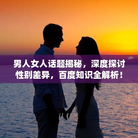 男人女人話題揭秘，深度探討性別差異，百度知識(shí)全解析！