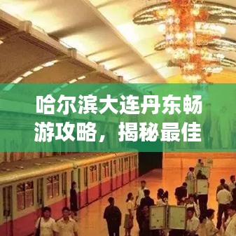 哈爾濱大連丹東暢游攻略，揭秘最佳旅游路線與景點推薦！