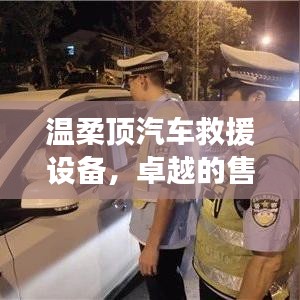 溫柔頂汽車救援設(shè)備，卓越保障，專業(yè)售后支持