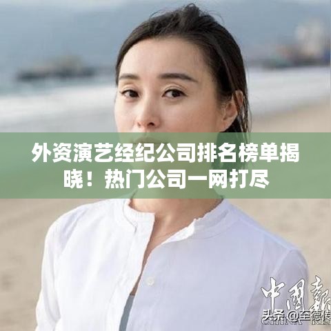外資演藝經(jīng)紀公司排名榜單揭曉！熱門公司一網(wǎng)打盡