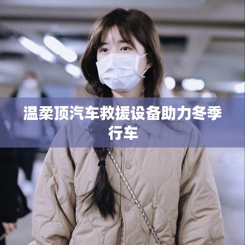 溫柔頂科技，汽車救援設(shè)備助力冬季安全行車