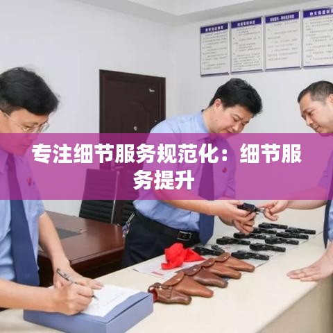 專注細節(jié)服務(wù)規(guī)范化：細節(jié)服務(wù)提升 