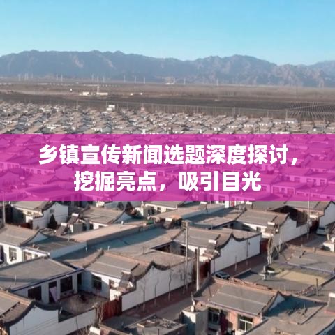 鄉(xiāng)鎮(zhèn)宣傳新聞選題深度探討，挖掘亮點，吸引目光