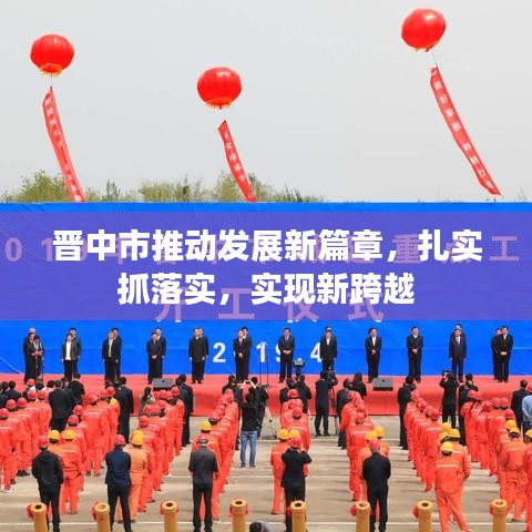晉中市推動發(fā)展新篇章，扎實抓落實，實現(xiàn)新跨越