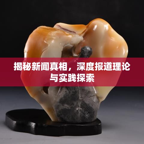 揭秘新聞真相，深度報道理論與實踐探索