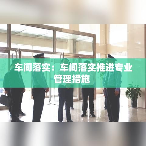 車間落實：車間落實推進(jìn)專業(yè)管理措施 