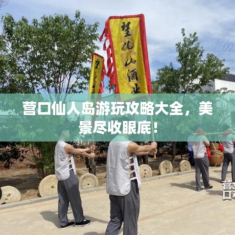 營口仙人島游玩攻略大全，美景盡收眼底！