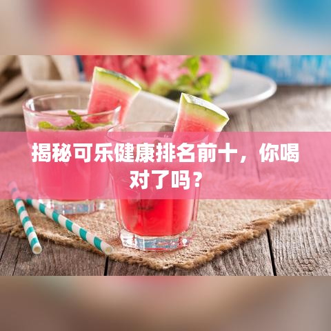 揭秘可樂健康排名前十，你喝對(duì)了嗎？