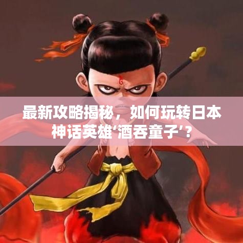 最新攻略揭秘，如何玩轉(zhuǎn)日本神話英雄‘酒吞童子’？