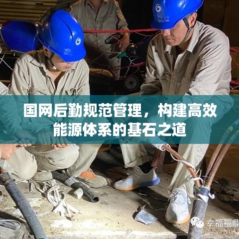 國網(wǎng)后勤規(guī)范管理，構(gòu)建高效能源體系的基石之道
