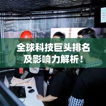 全球科技巨頭排名及影響力解析！