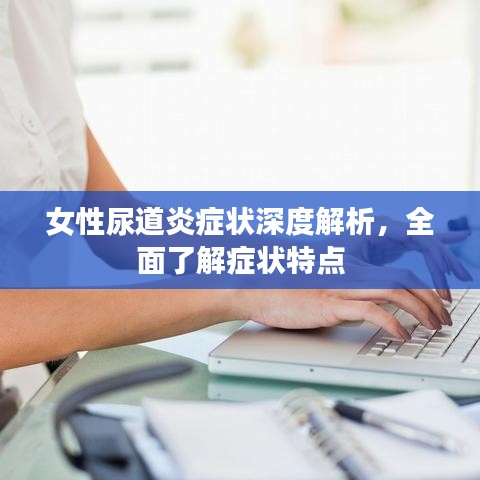 女性尿道炎癥狀深度解析，全面了解癥狀特點
