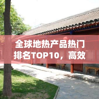 全球地?zé)岙a(chǎn)品熱門(mén)排名TOP10，高效環(huán)保引領(lǐng)市場(chǎng)繁榮！