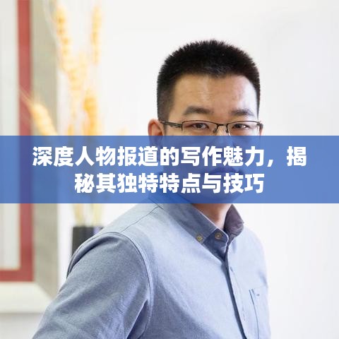 深度人物報(bào)道的寫(xiě)作魅力，揭秘其獨(dú)特特點(diǎn)與技巧