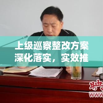 上級(jí)巡察整改方案深化落實(shí)，實(shí)效推動(dòng)工作高質(zhì)量發(fā)展