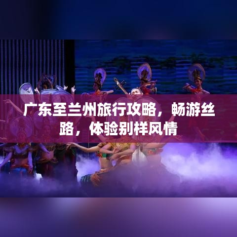 廣東至蘭州旅行攻略，暢游絲路，體驗(yàn)別樣風(fēng)情