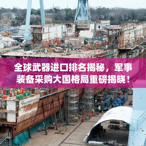 全球武器進口排名揭秘，軍事裝備采購大國格局重磅揭曉！