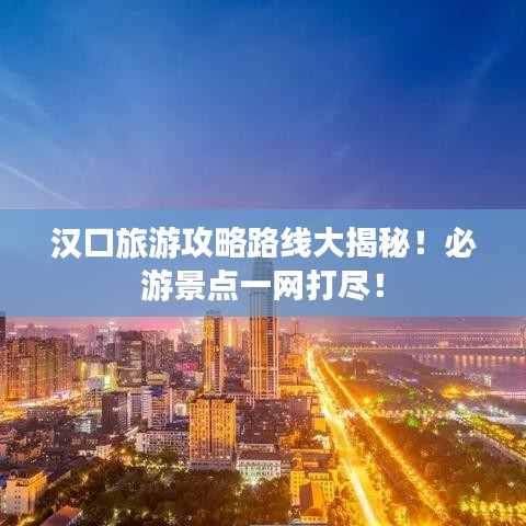 漢口旅游攻略路線大揭秘！必游景點一網(wǎng)打盡！