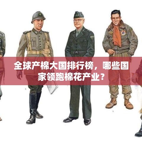 全球產(chǎn)棉大國排行榜，哪些國家領(lǐng)跑棉花產(chǎn)業(yè)？