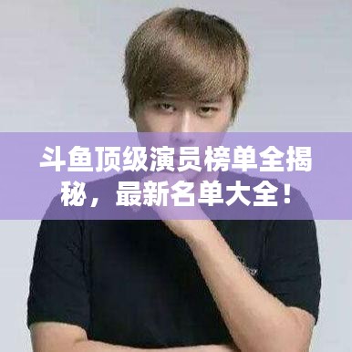 斗魚頂級演員榜單全揭秘，最新名單大全！