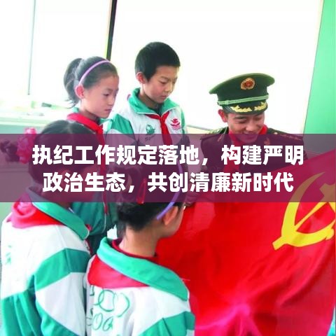 執(zhí)紀(jì)工作規(guī)定落地，構(gòu)建嚴(yán)明政治生態(tài)，共創(chuàng)清廉新時(shí)代
