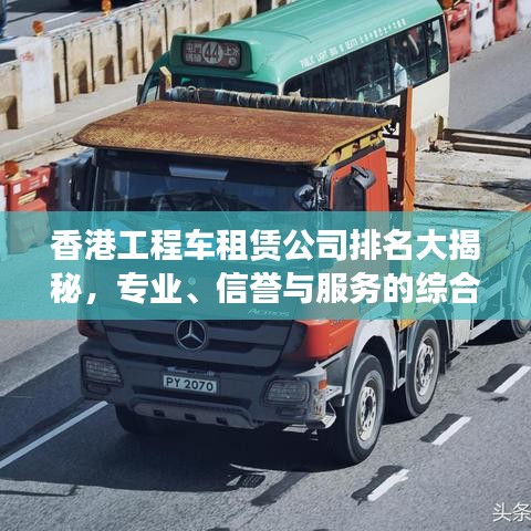 香港工程車租賃公司排名大揭秘，專業(yè)、信譽與服務(wù)的綜合榜單！