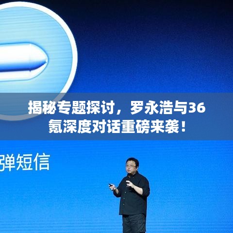 揭秘專題探討，羅永浩與36氪深度對話重磅來襲！