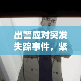 出警應(yīng)對(duì)突發(fā)失蹤事件，緊急行動(dòng)，守護(hù)安全！