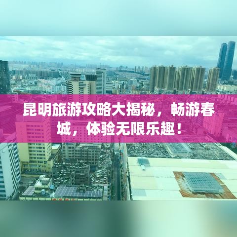 昆明旅游攻略大揭秘，暢游春城，體驗(yàn)無限樂趣！