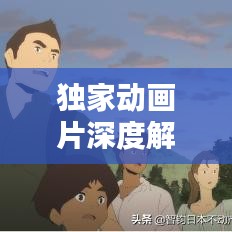 獨(dú)家動(dòng)畫片深度解析，背后的意義與價(jià)值探索