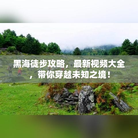 黑海徒步攻略，最新視頻大全，帶你穿越未知之境！