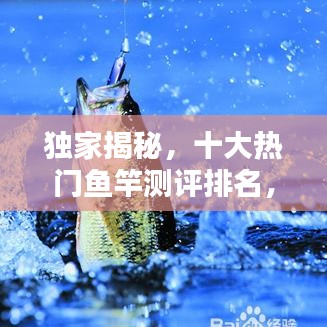 獨家揭秘，十大熱門魚竿測評排名，讓你輕松挑選最佳釣竿！